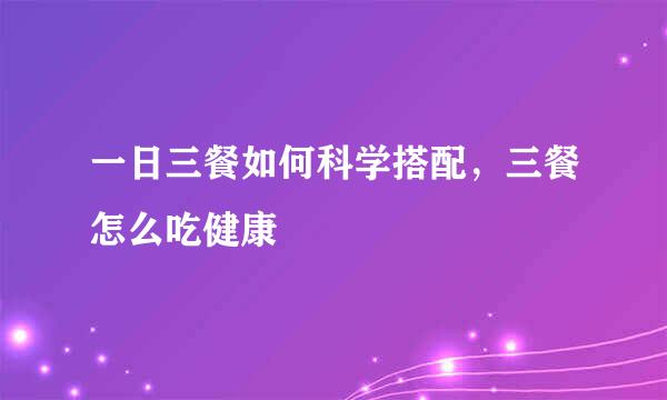 一日三餐如何科学搭配，三餐怎么吃健康