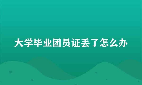 大学毕业团员证丢了怎么办