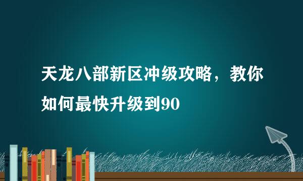 天龙八部新区冲级攻略，教你如何最快升级到90