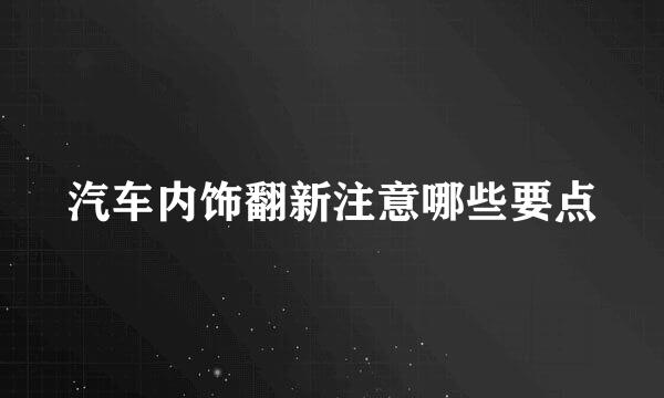 汽车内饰翻新注意哪些要点