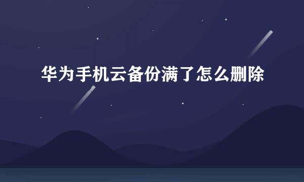 华为手机云备份满了怎么删除