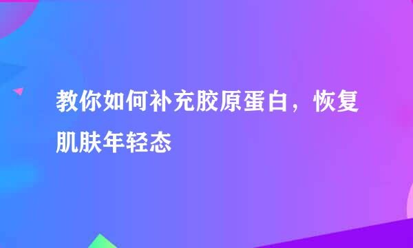 教你如何补充胶原蛋白，恢复肌肤年轻态