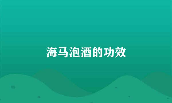 海马泡酒的功效