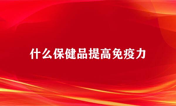 什么保健品提高免疫力