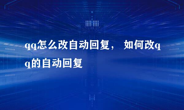 qq怎么改自动回复， 如何改qq的自动回复