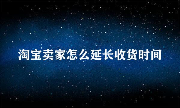 淘宝卖家怎么延长收货时间