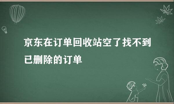 京东在订单回收站空了找不到已删除的订单