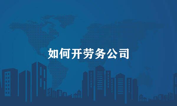 如何开劳务公司