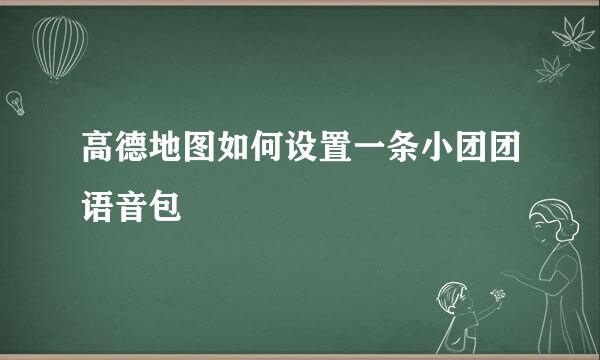 高德地图如何设置一条小团团语音包