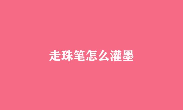 走珠笔怎么灌墨
