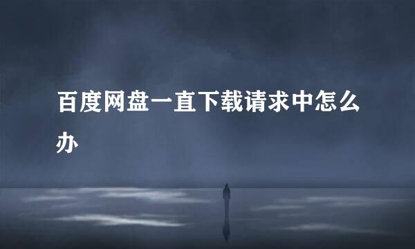 百度网盘一直下载请求中怎么办