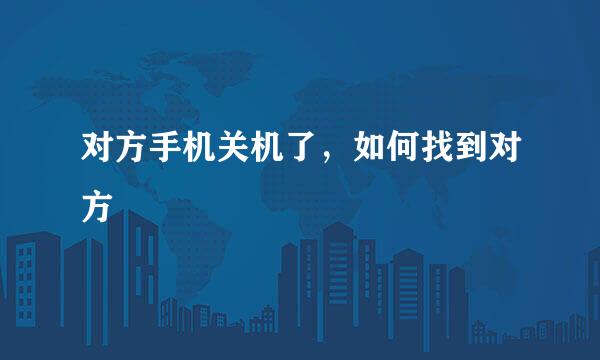 对方手机关机了，如何找到对方