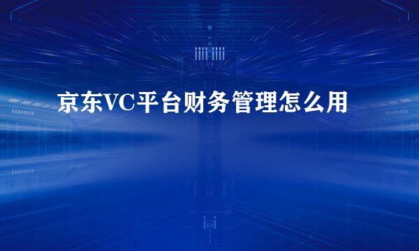 京东VC平台财务管理怎么用