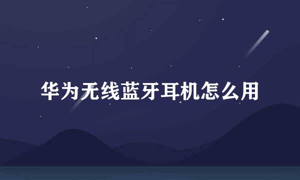华为无线蓝牙耳机怎么用