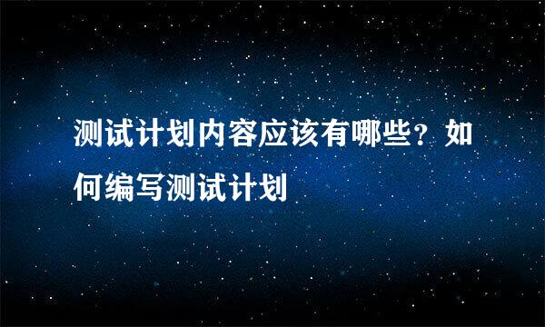 测试计划内容应该有哪些？如何编写测试计划