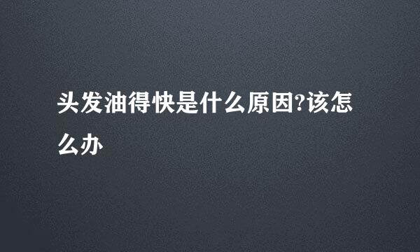 头发油得快是什么原因?该怎么办