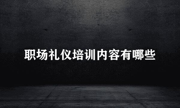 职场礼仪培训内容有哪些