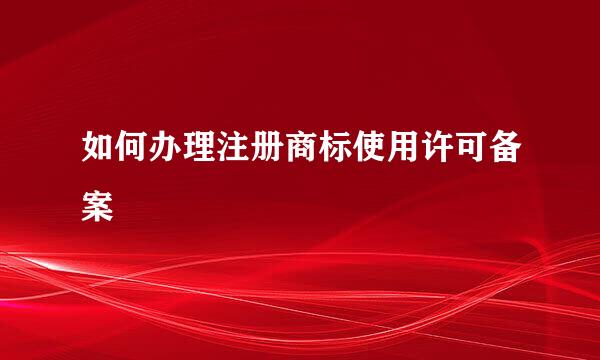 如何办理注册商标使用许可备案
