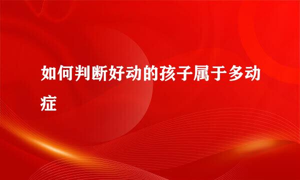 如何判断好动的孩子属于多动症