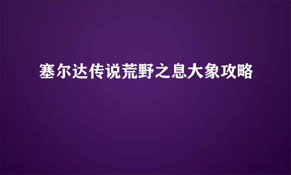 塞尔达传说荒野之息大象攻略