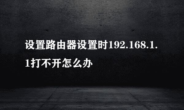 设置路由器设置时192.168.1.1打不开怎么办