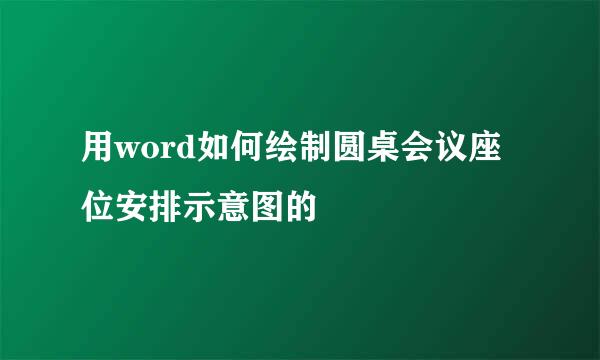 用word如何绘制圆桌会议座位安排示意图的