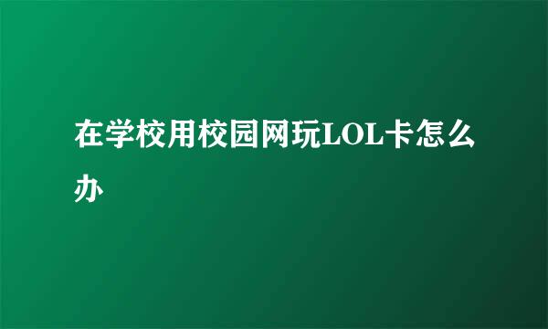 在学校用校园网玩LOL卡怎么办