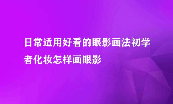 日常适用好看的眼影画法初学者化妆怎样画眼影