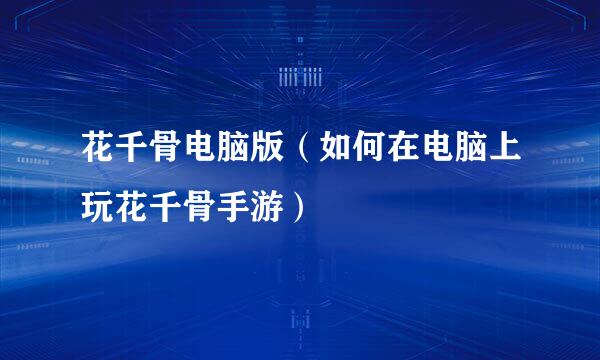 花千骨电脑版（如何在电脑上玩花千骨手游）