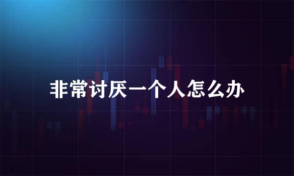 非常讨厌一个人怎么办