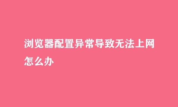浏览器配置异常导致无法上网怎么办
