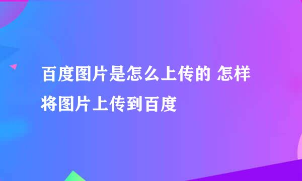 百度图片是怎么上传的 怎样将图片上传到百度