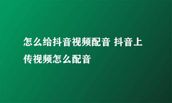 怎么给抖音视频配音 抖音上传视频怎么配音
