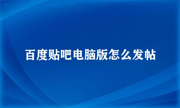 百度贴吧电脑版怎么发帖