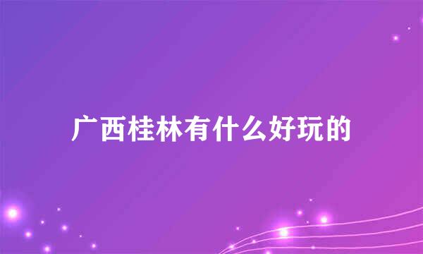 广西桂林有什么好玩的