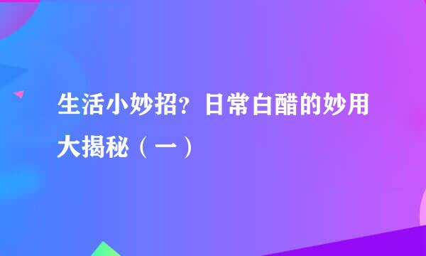 生活小妙招？日常白醋的妙用大揭秘（一）