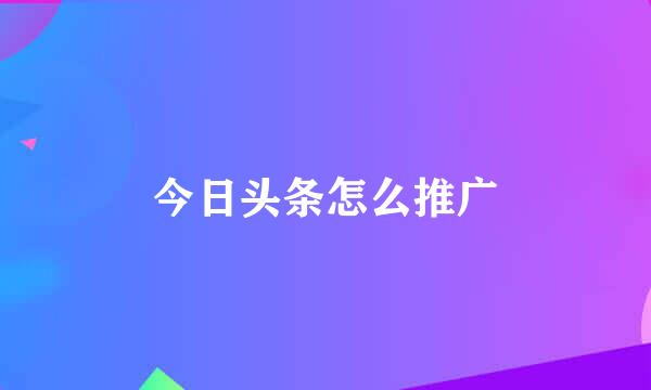 今日头条怎么推广