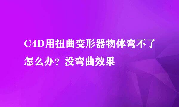 C4D用扭曲变形器物体弯不了怎么办？没弯曲效果