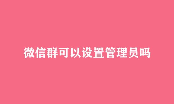 微信群可以设置管理员吗