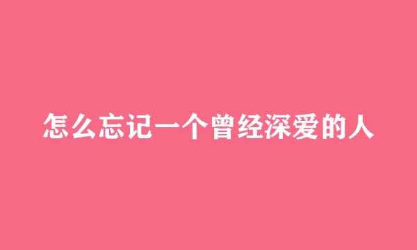 怎么忘记一个曾经深爱的人