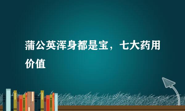 蒲公英浑身都是宝，七大药用价值
