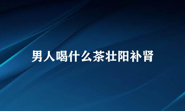 男人喝什么茶壮阳补肾