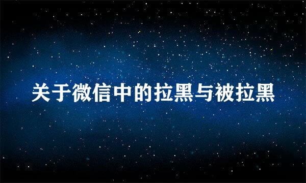 关于微信中的拉黑与被拉黑