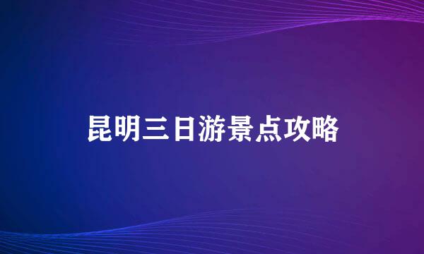 昆明三日游景点攻略