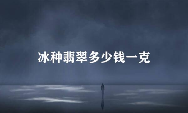 冰种翡翠多少钱一克