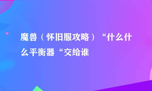 魔兽（怀旧服攻略）“什么什么平衡器“交给谁
