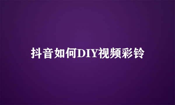 抖音如何DIY视频彩铃