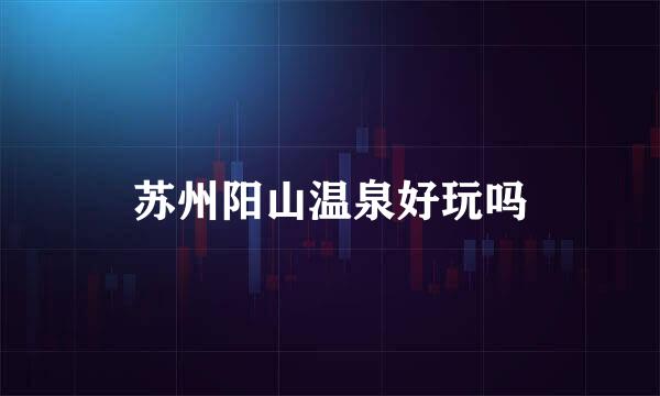 苏州阳山温泉好玩吗