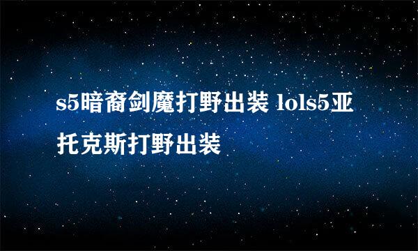 s5暗裔剑魔打野出装 lols5亚托克斯打野出装