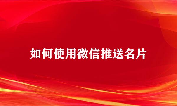 如何使用微信推送名片
